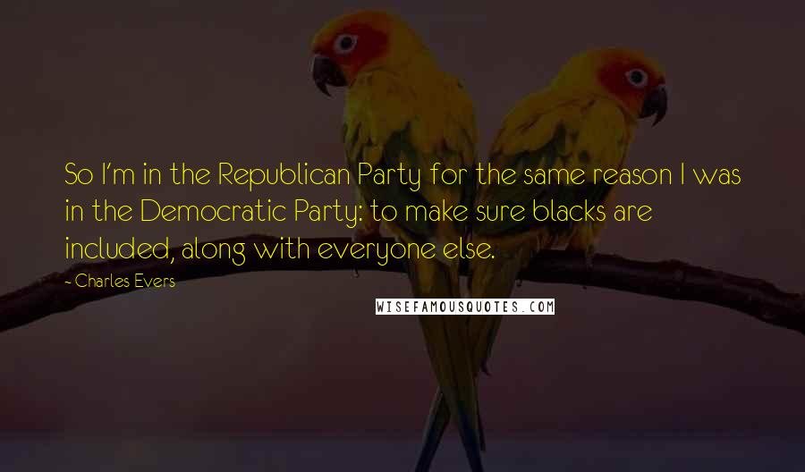 Charles Evers Quotes: So I'm in the Republican Party for the same reason I was in the Democratic Party: to make sure blacks are included, along with everyone else.