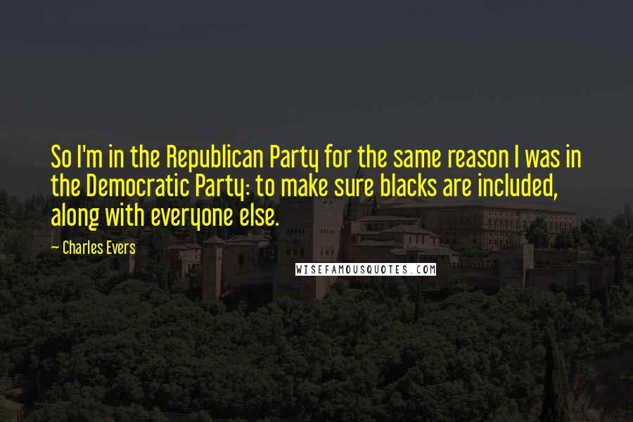 Charles Evers Quotes: So I'm in the Republican Party for the same reason I was in the Democratic Party: to make sure blacks are included, along with everyone else.