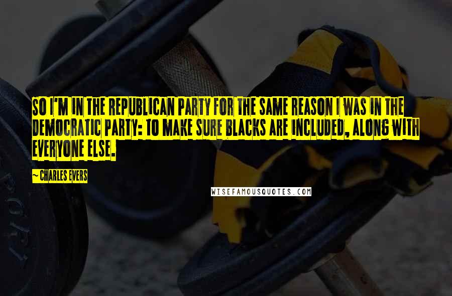 Charles Evers Quotes: So I'm in the Republican Party for the same reason I was in the Democratic Party: to make sure blacks are included, along with everyone else.