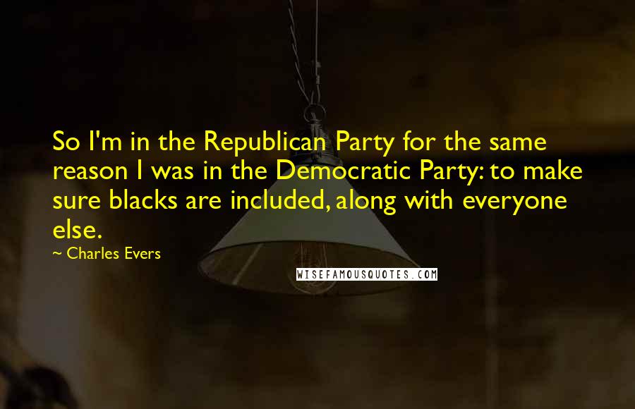 Charles Evers Quotes: So I'm in the Republican Party for the same reason I was in the Democratic Party: to make sure blacks are included, along with everyone else.