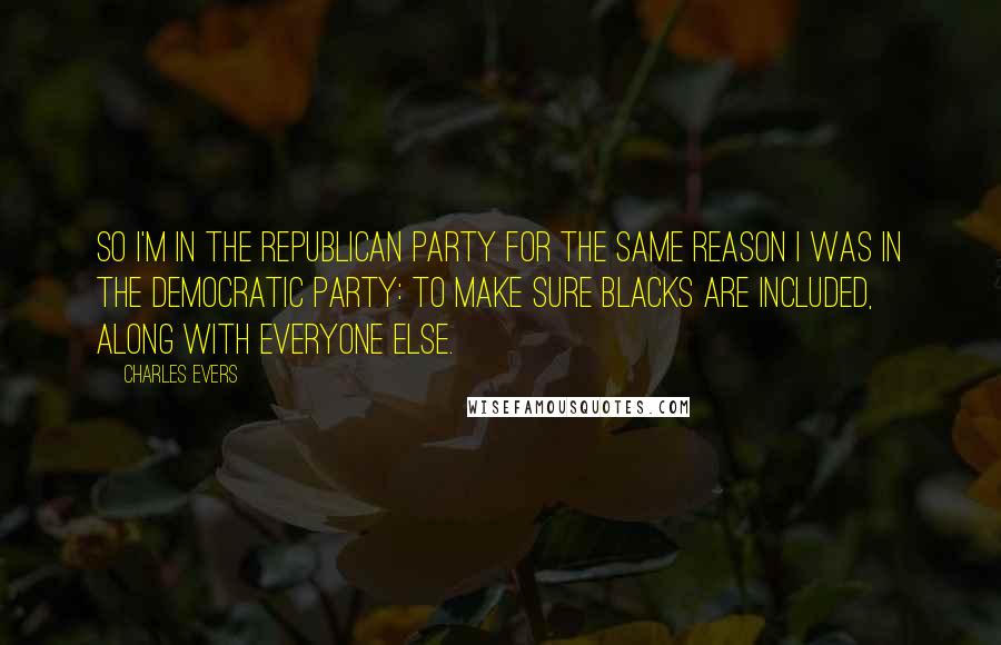 Charles Evers Quotes: So I'm in the Republican Party for the same reason I was in the Democratic Party: to make sure blacks are included, along with everyone else.