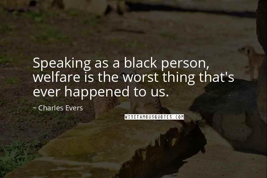 Charles Evers Quotes: Speaking as a black person, welfare is the worst thing that's ever happened to us.