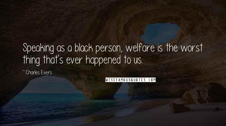 Charles Evers Quotes: Speaking as a black person, welfare is the worst thing that's ever happened to us.