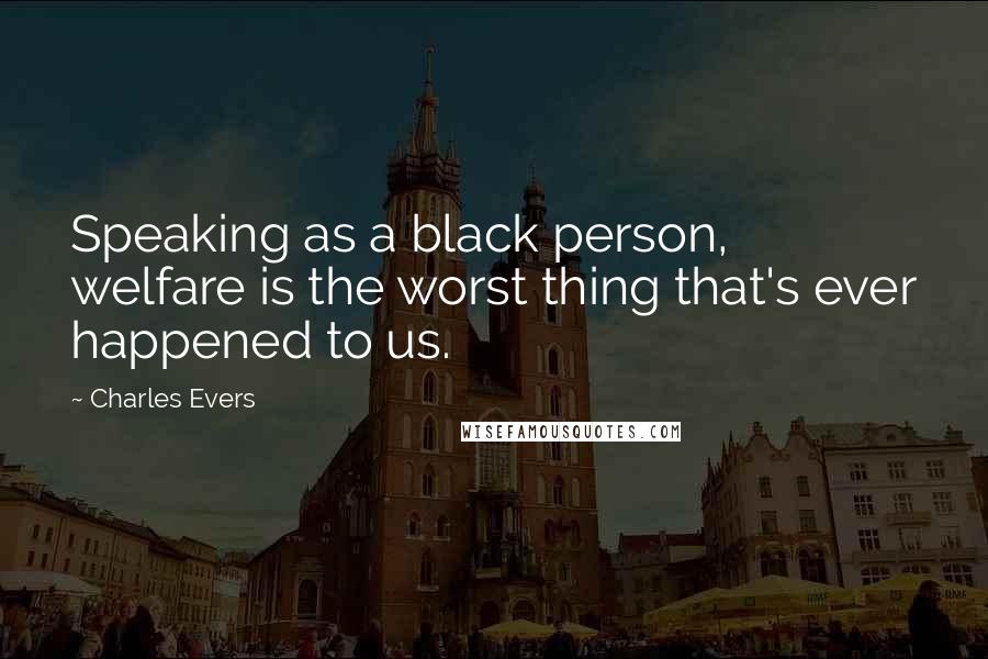 Charles Evers Quotes: Speaking as a black person, welfare is the worst thing that's ever happened to us.