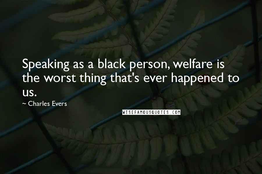 Charles Evers Quotes: Speaking as a black person, welfare is the worst thing that's ever happened to us.