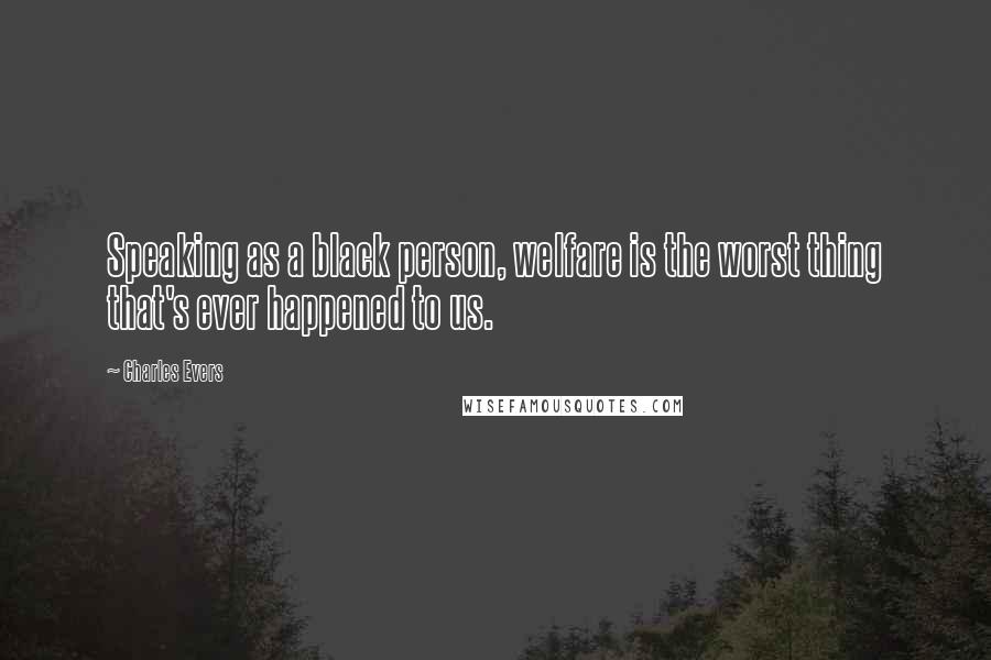 Charles Evers Quotes: Speaking as a black person, welfare is the worst thing that's ever happened to us.