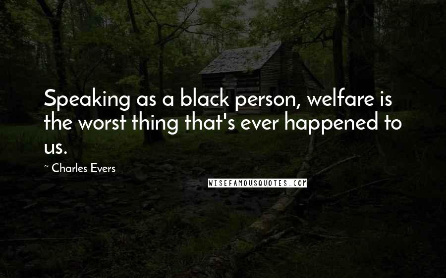 Charles Evers Quotes: Speaking as a black person, welfare is the worst thing that's ever happened to us.