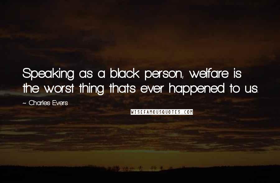 Charles Evers Quotes: Speaking as a black person, welfare is the worst thing that's ever happened to us.