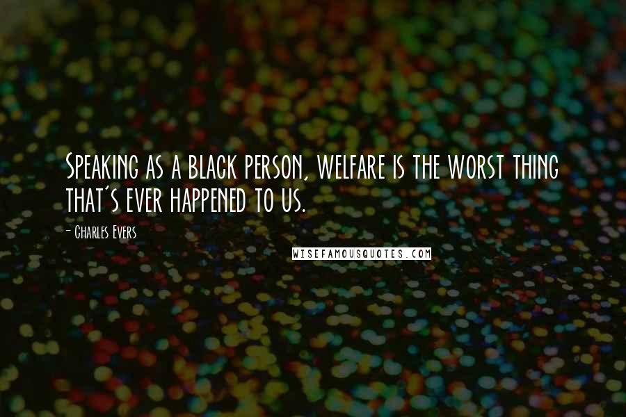 Charles Evers Quotes: Speaking as a black person, welfare is the worst thing that's ever happened to us.