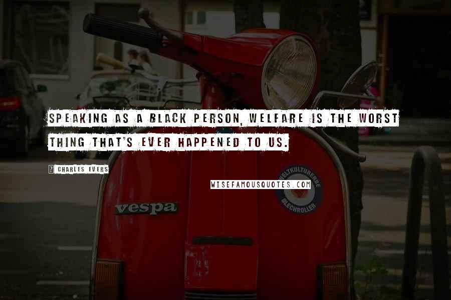 Charles Evers Quotes: Speaking as a black person, welfare is the worst thing that's ever happened to us.