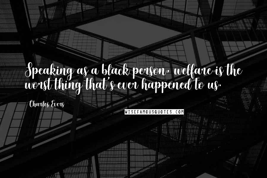 Charles Evers Quotes: Speaking as a black person, welfare is the worst thing that's ever happened to us.