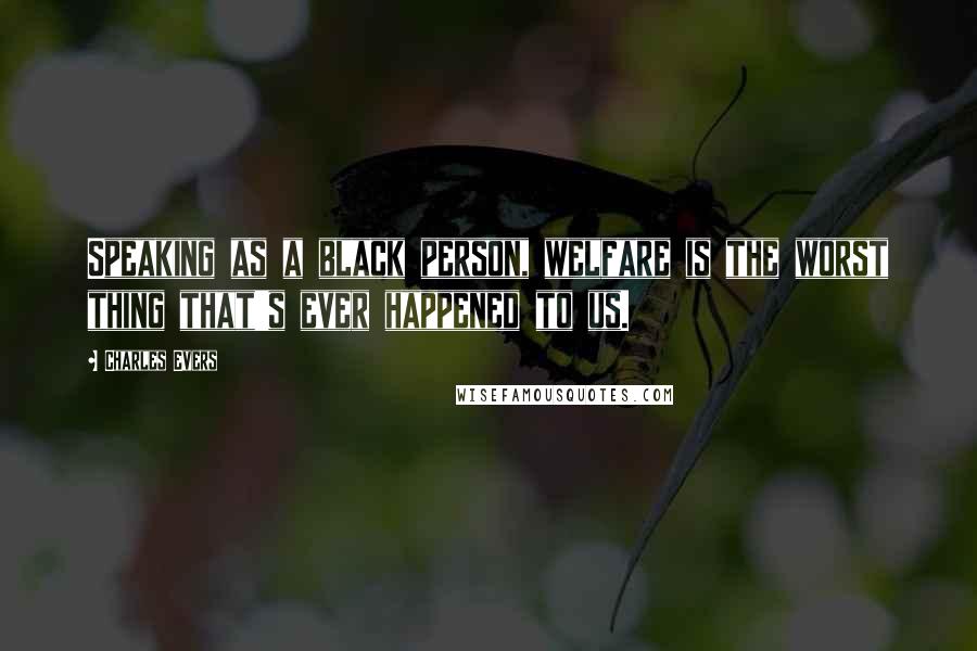 Charles Evers Quotes: Speaking as a black person, welfare is the worst thing that's ever happened to us.