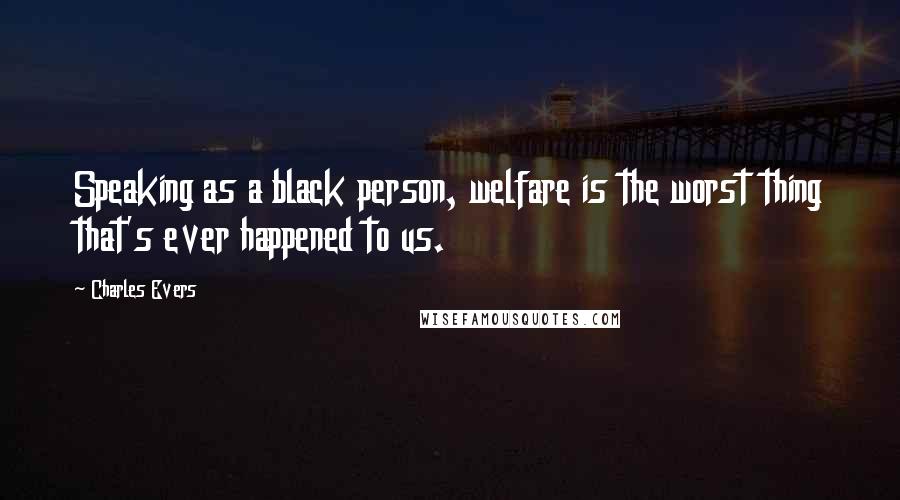 Charles Evers Quotes: Speaking as a black person, welfare is the worst thing that's ever happened to us.