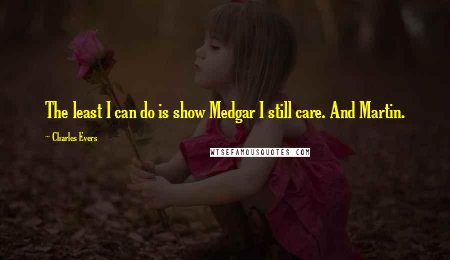 Charles Evers Quotes: The least I can do is show Medgar I still care. And Martin.
