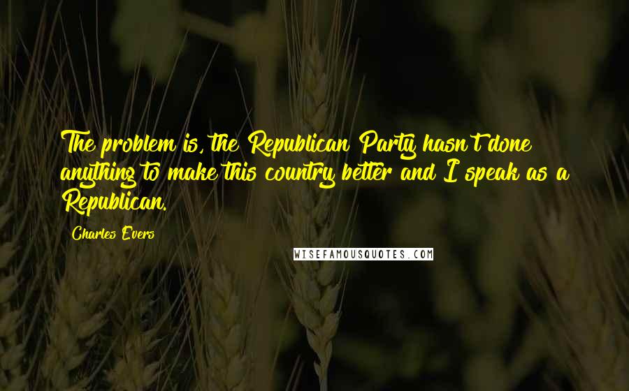 Charles Evers Quotes: The problem is, the Republican Party hasn't done anything to make this country better and I speak as a Republican.