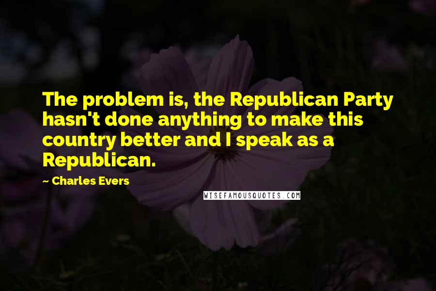 Charles Evers Quotes: The problem is, the Republican Party hasn't done anything to make this country better and I speak as a Republican.