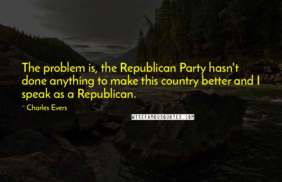 Charles Evers Quotes: The problem is, the Republican Party hasn't done anything to make this country better and I speak as a Republican.