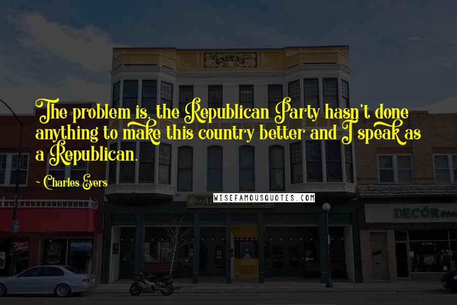 Charles Evers Quotes: The problem is, the Republican Party hasn't done anything to make this country better and I speak as a Republican.