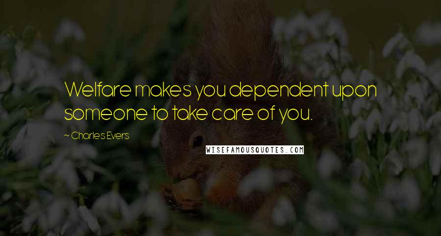 Charles Evers Quotes: Welfare makes you dependent upon someone to take care of you.