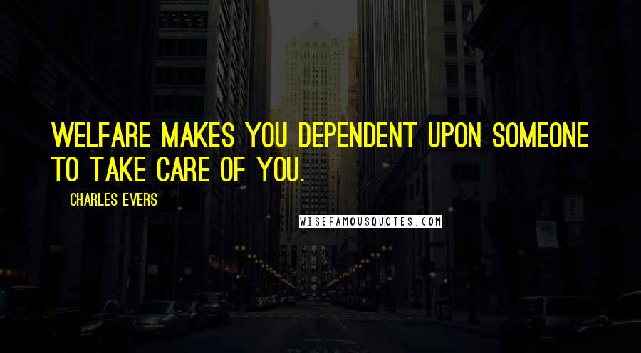 Charles Evers Quotes: Welfare makes you dependent upon someone to take care of you.