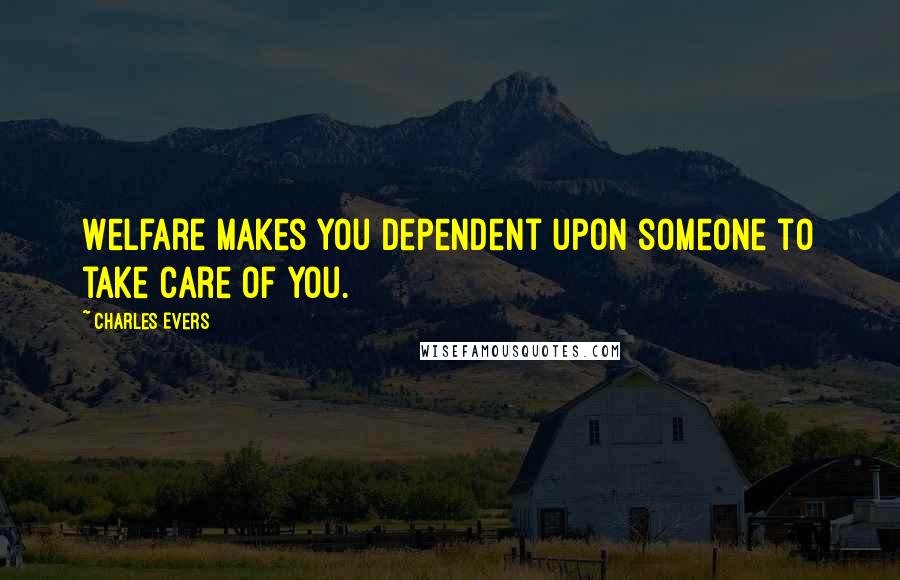 Charles Evers Quotes: Welfare makes you dependent upon someone to take care of you.