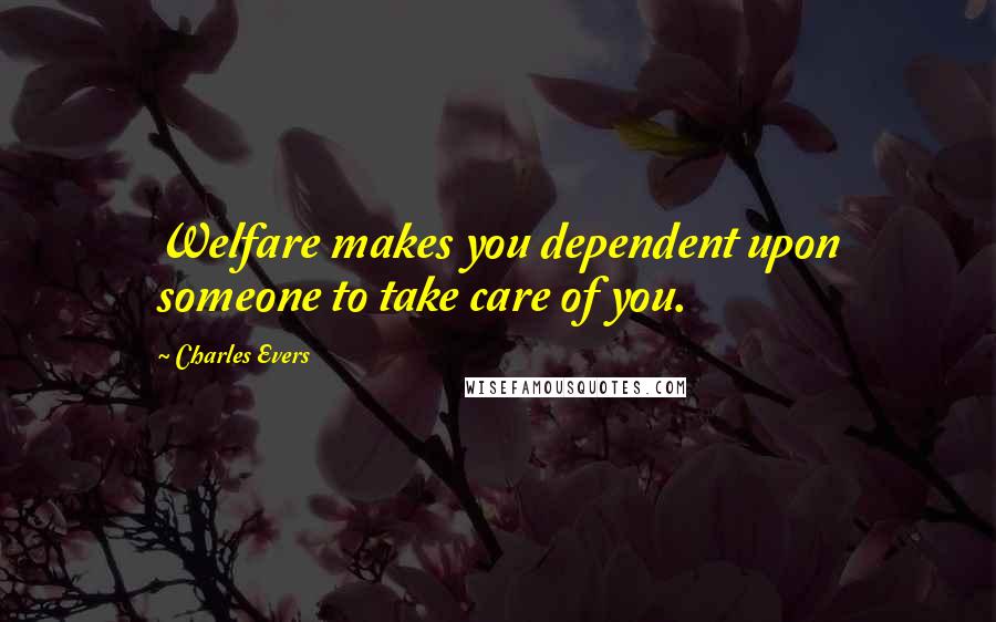 Charles Evers Quotes: Welfare makes you dependent upon someone to take care of you.