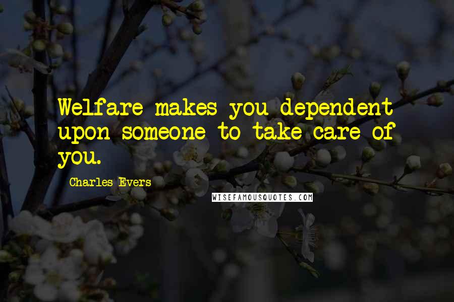 Charles Evers Quotes: Welfare makes you dependent upon someone to take care of you.