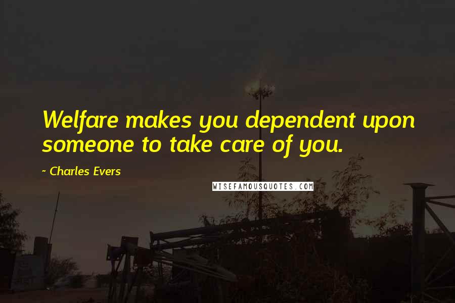 Charles Evers Quotes: Welfare makes you dependent upon someone to take care of you.