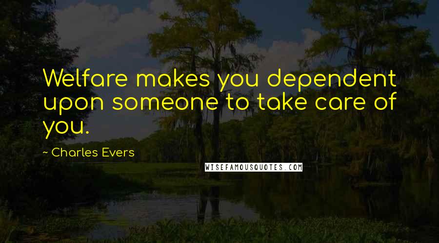 Charles Evers Quotes: Welfare makes you dependent upon someone to take care of you.