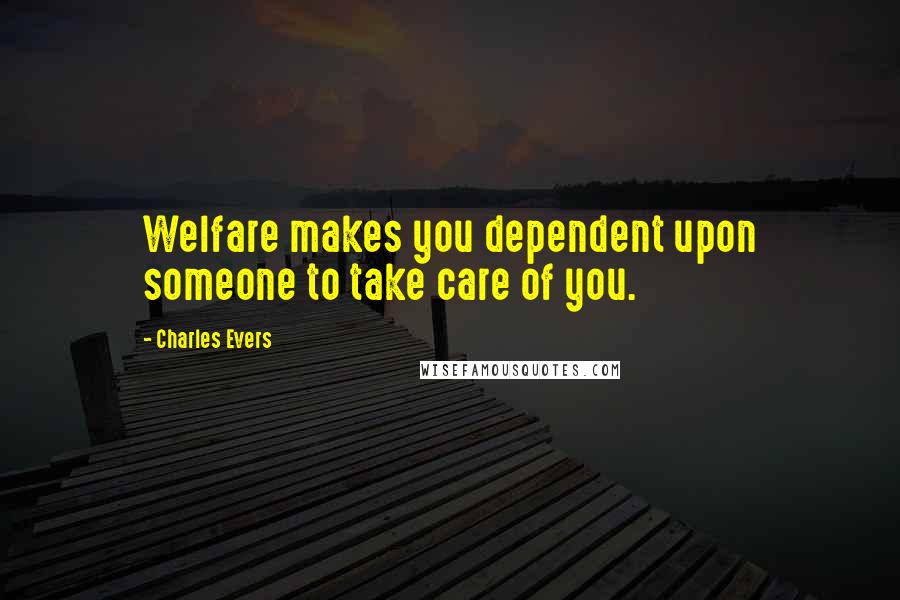 Charles Evers Quotes: Welfare makes you dependent upon someone to take care of you.