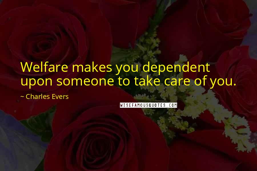 Charles Evers Quotes: Welfare makes you dependent upon someone to take care of you.