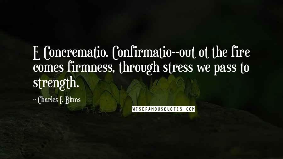 Charles F. Binns Quotes: E Concrematio. Confirmatio--out ot the fire comes firmness, through stress we pass to strength.