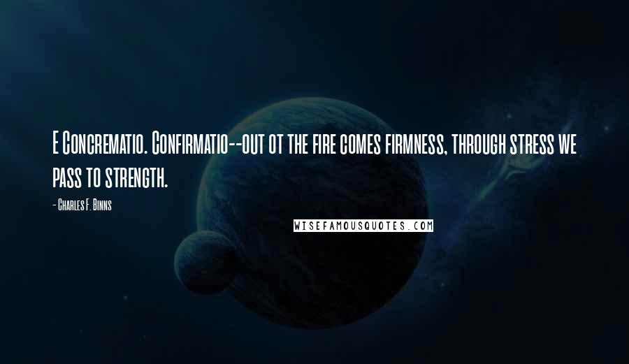 Charles F. Binns Quotes: E Concrematio. Confirmatio--out ot the fire comes firmness, through stress we pass to strength.