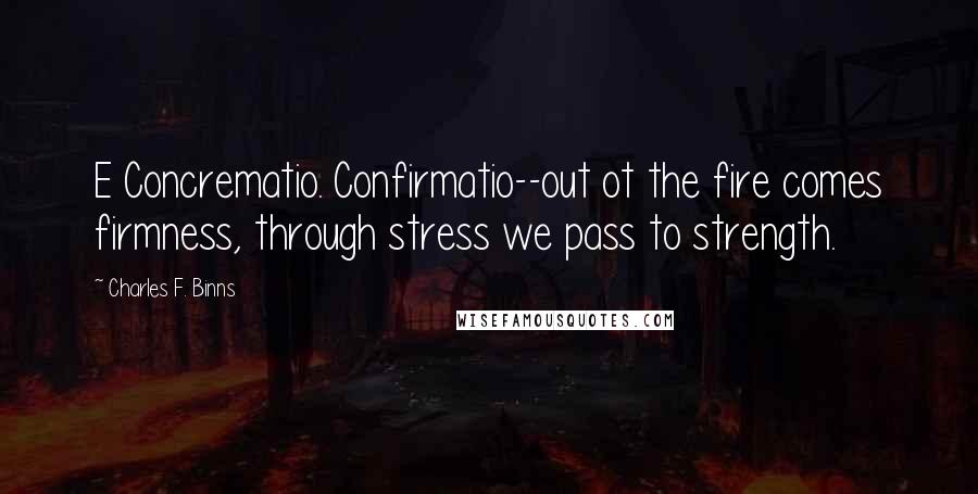 Charles F. Binns Quotes: E Concrematio. Confirmatio--out ot the fire comes firmness, through stress we pass to strength.