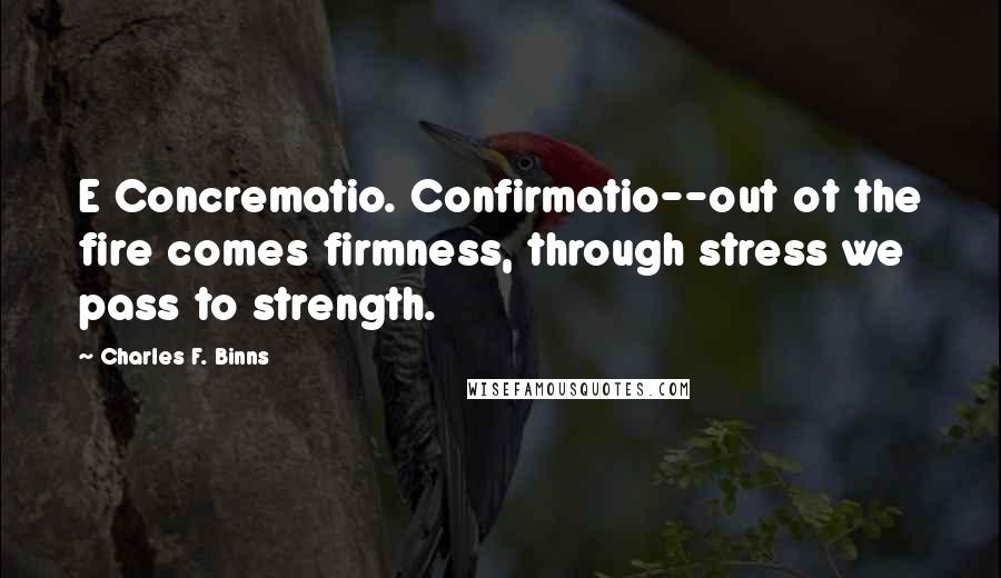 Charles F. Binns Quotes: E Concrematio. Confirmatio--out ot the fire comes firmness, through stress we pass to strength.