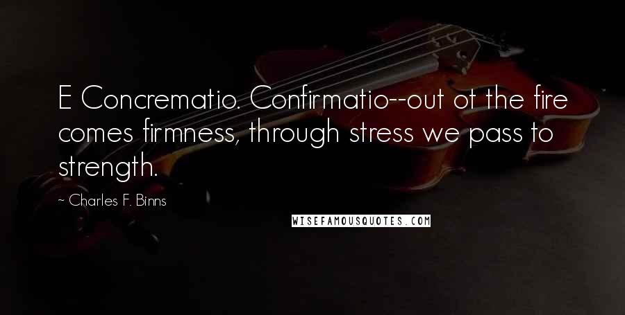 Charles F. Binns Quotes: E Concrematio. Confirmatio--out ot the fire comes firmness, through stress we pass to strength.