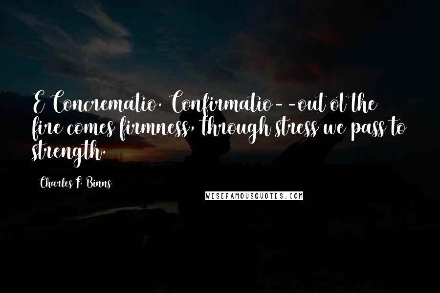 Charles F. Binns Quotes: E Concrematio. Confirmatio--out ot the fire comes firmness, through stress we pass to strength.