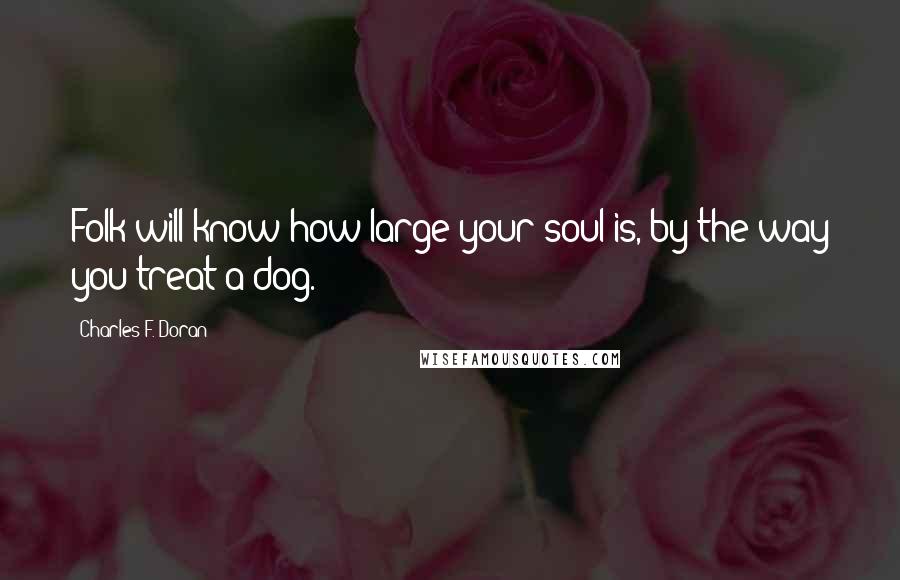 Charles F. Doran Quotes: Folk will know how large your soul is, by the way you treat a dog.