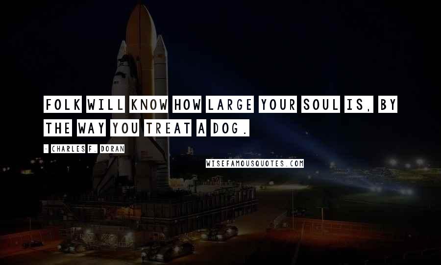Charles F. Doran Quotes: Folk will know how large your soul is, by the way you treat a dog.