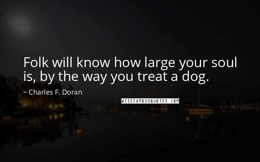 Charles F. Doran Quotes: Folk will know how large your soul is, by the way you treat a dog.