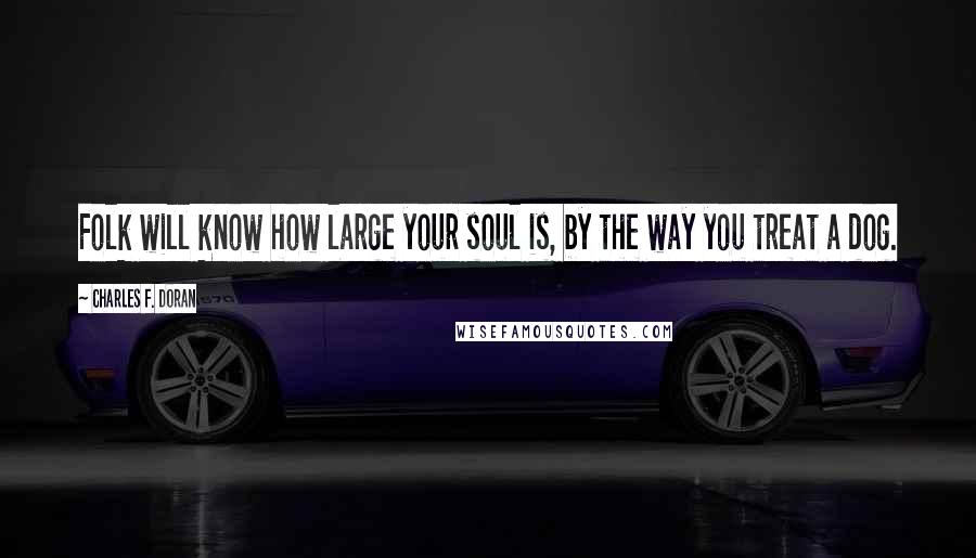 Charles F. Doran Quotes: Folk will know how large your soul is, by the way you treat a dog.