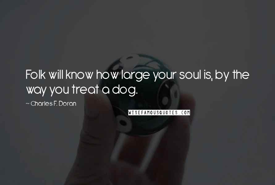 Charles F. Doran Quotes: Folk will know how large your soul is, by the way you treat a dog.