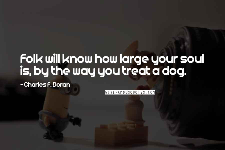 Charles F. Doran Quotes: Folk will know how large your soul is, by the way you treat a dog.