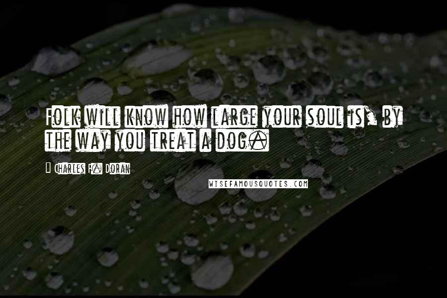 Charles F. Doran Quotes: Folk will know how large your soul is, by the way you treat a dog.