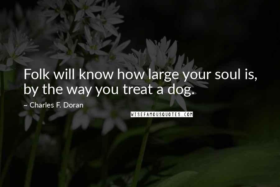 Charles F. Doran Quotes: Folk will know how large your soul is, by the way you treat a dog.