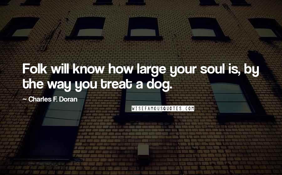 Charles F. Doran Quotes: Folk will know how large your soul is, by the way you treat a dog.