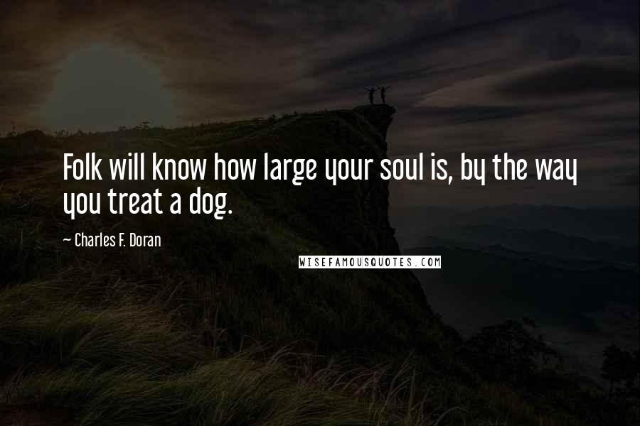 Charles F. Doran Quotes: Folk will know how large your soul is, by the way you treat a dog.