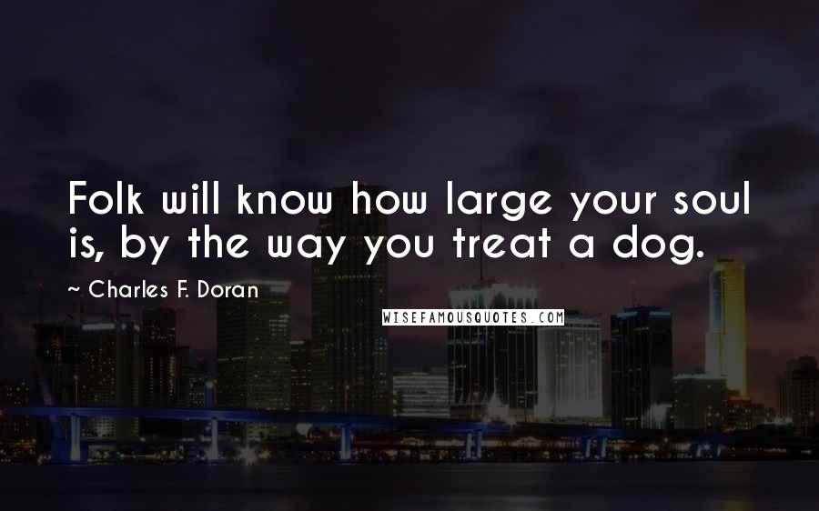 Charles F. Doran Quotes: Folk will know how large your soul is, by the way you treat a dog.