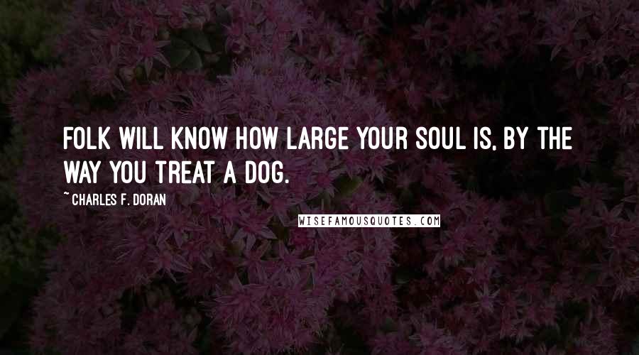 Charles F. Doran Quotes: Folk will know how large your soul is, by the way you treat a dog.