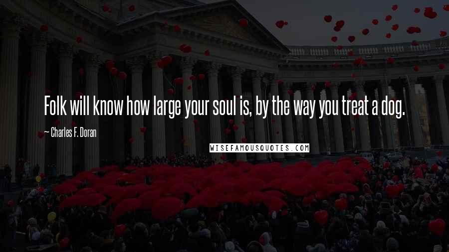 Charles F. Doran Quotes: Folk will know how large your soul is, by the way you treat a dog.